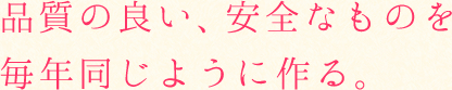 品質の良い、安全なものを毎年同じように作る。